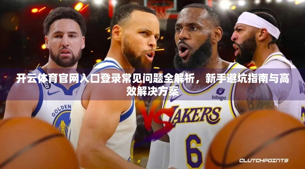 开云体育官网入口登录常见问题全解析，新手避坑指南与高效解决方案