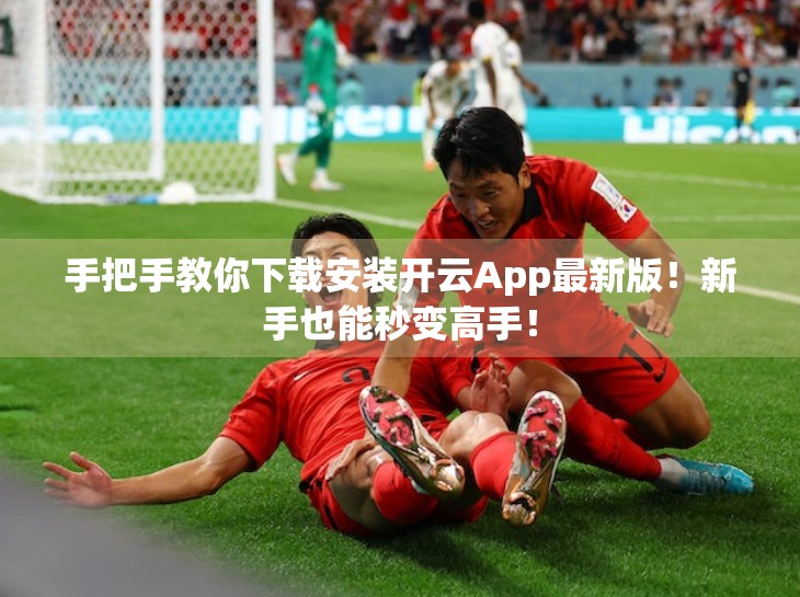 手把手教你下载安装开云App最新版！新手也能秒变高手！