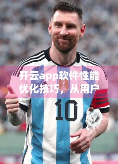 开云app软件性能优化技巧，从用户流畅体验到极致效率的实战指南