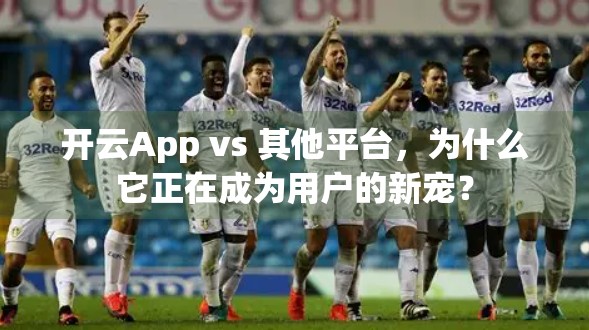 开云App vs 其他平台，为什么它正在成为用户的新宠？