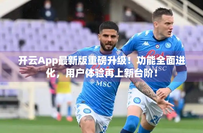 开云App最新版重磅升级！功能全面进化，用户体验再上新台阶！