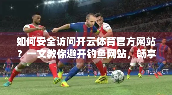 如何安全访问开云体育官方网站？一文教你避开钓鱼网站，畅享赛事直播！