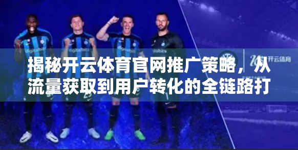 揭秘开云体育官网推广策略，从流量获取到用户转化的全链路打法