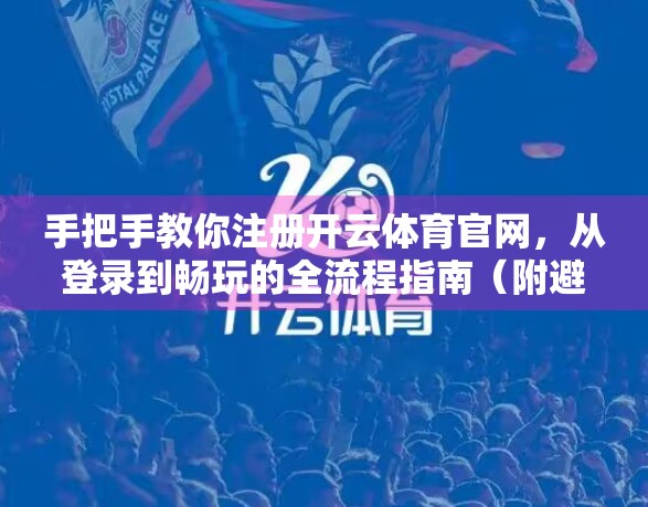 手把手教你注册开云体育官网，从登录到畅玩的全流程指南（附避坑建议）