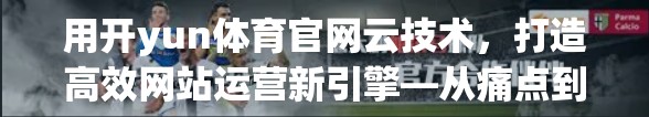 用开yun体育官网云技术，打造高效网站运营新引擎—从痛点到解决方案的全面解析