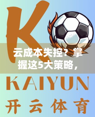 云成本失控？掌握这5大策略，让企业省下百万级预算！