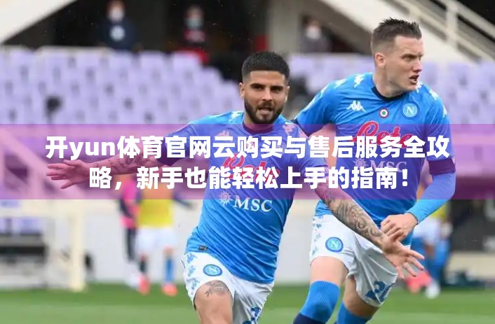 开yun体育官网云购买与售后服务全攻略，新手也能轻松上手的指南！