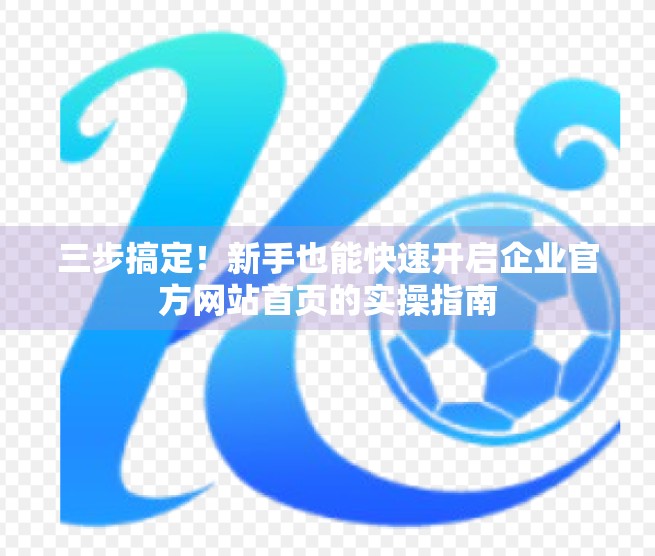 三步搞定！新手也能快速开启企业官方网站首页的实操指南