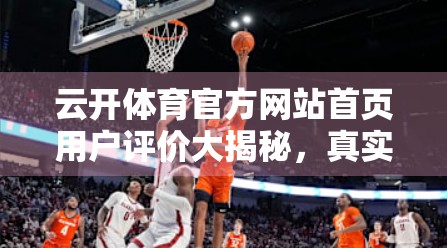 云开体育官方网站首页用户评价大揭秘，真实体验曝光，这些细节你绝对想不到！