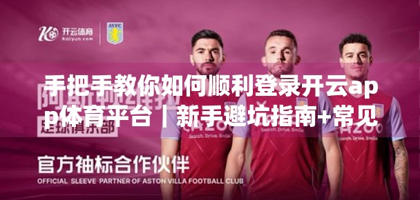 手把手教你如何顺利登录开云app体育平台｜新手避坑指南+常见问题解决方案