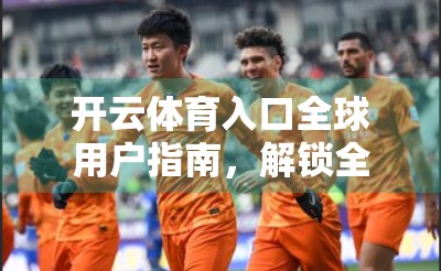 开云体育入口全球用户指南，解锁全球体育迷的专属体验