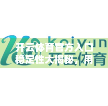 开云体育官方入口稳定性大揭秘，用户为何频繁卡顿？技术优化建议来了！