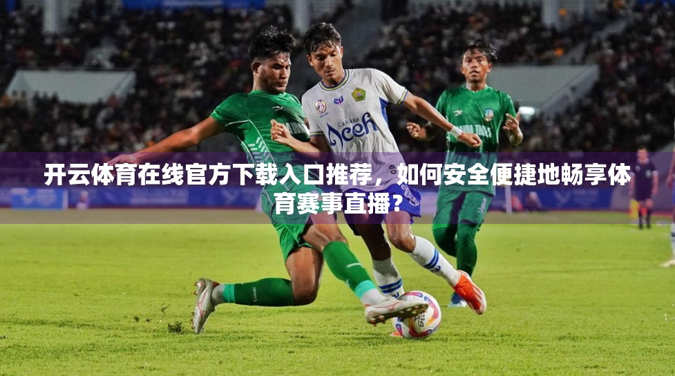 开云体育在线官方下载入口推荐，如何安全便捷地畅享体育赛事直播？
