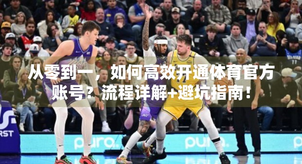 从零到一，如何高效开通体育官方账号？流程详解+避坑指南！