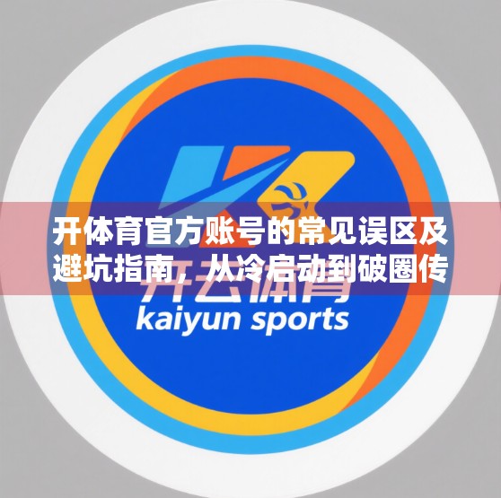 开体育官方账号的常见误区及避坑指南，从冷启动到破圈传播的实战攻略
