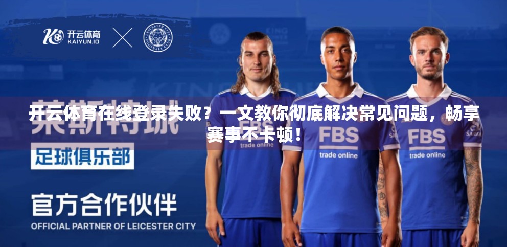 开云体育在线登录失败？一文教你彻底解决常见问题，畅享赛事不卡顿！