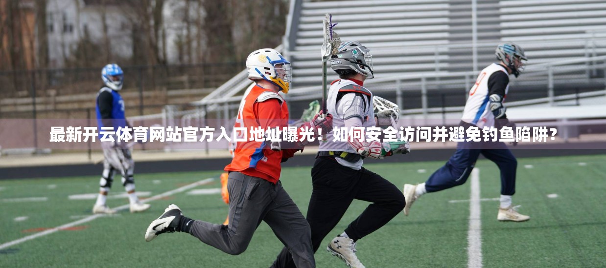 最新开云体育网站官方入口地址曝光！如何安全访问并避免钓鱼陷阱？