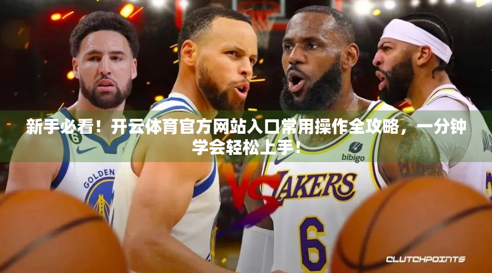 新手必看！开云体育官方网站入口常用操作全攻略，一分钟学会轻松上手！