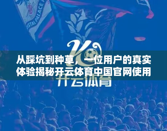 从踩坑到种草，一位用户的真实体验揭秘开云体育中国官网使用全攻略