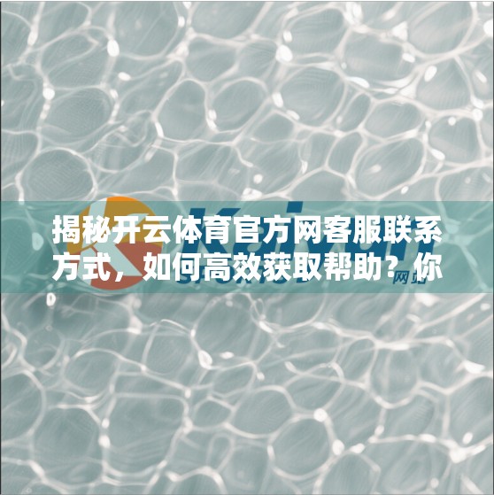 揭秘开云体育官方网客服联系方式，如何高效获取帮助？你真的了解这些渠道吗？