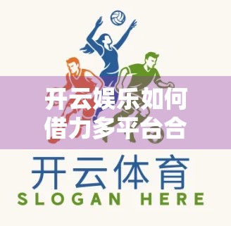 开云娱乐如何借力多平台合作，打造IP生态闭环？