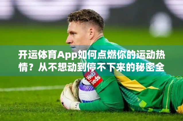 开运体育App如何点燃你的运动热情？从不想动到停不下来的秘密全揭秘！