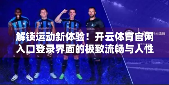 解锁运动新体验！开云体育官网入口登录界面的极致流畅与人性化设计揭秘