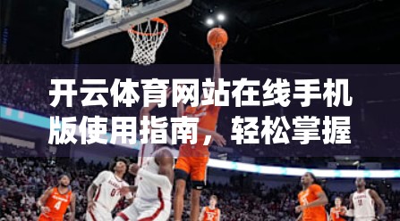 开云体育网站在线手机版使用指南，轻松掌握赛事直播与投注技巧，小白也能秒变球迷达人！