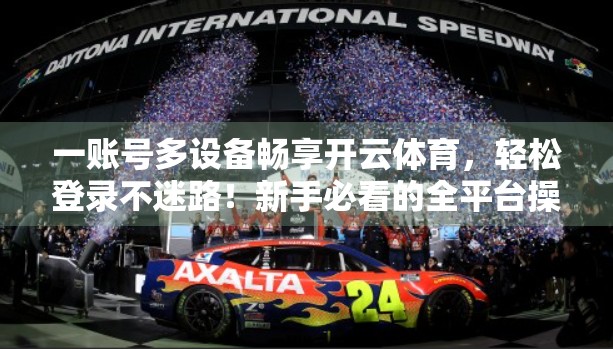 一账号多设备畅享开云体育，轻松登录不迷路！新手必看的全平台操作指南