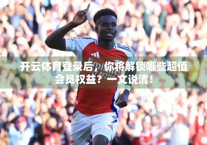 开云体育登录后，你将解锁哪些超值会员权益？一文说清！
