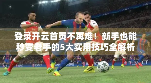 登录开云首页不再难！新手也能秒变老手的5大实用技巧全解析