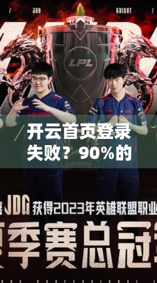 开云首页登录失败？90%的人没注意到这5个隐藏原因，附详细排查指南！