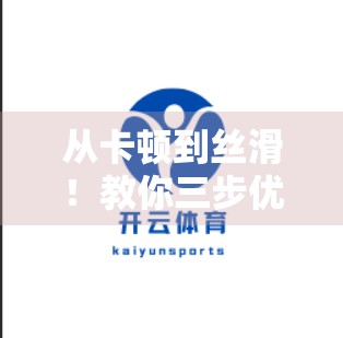 从卡顿到丝滑！教你三步优化开云体育网页版使用体验，畅享赛事不中断