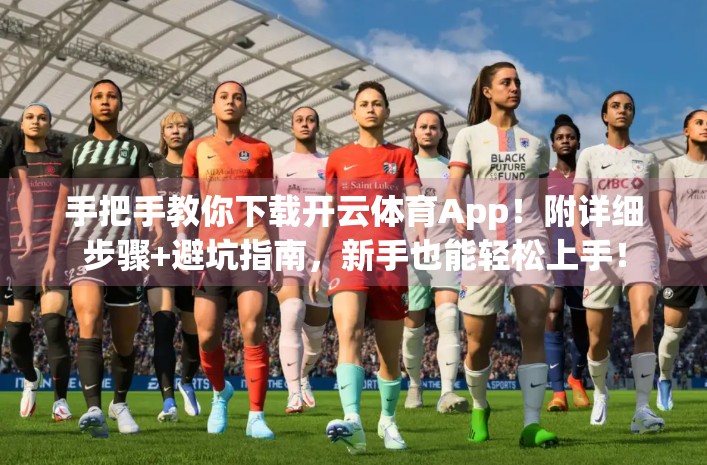 手把手教你下载开云体育App！附详细步骤+避坑指南，新手也能轻松上手！