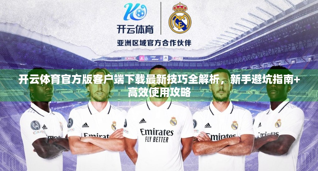 开云体育官方版客户端下载最新技巧全解析，新手避坑指南+高效使用攻略